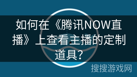 如何在《腾讯NOW直播》上查看主播的定制道具？