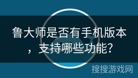 鲁大师是否有手机版本，支持哪些功能？