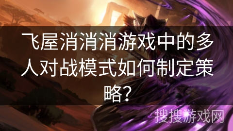 飞屋消消消游戏中的多人对战模式如何制定策略？