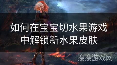 如何在宝宝切水果游戏中解锁新水果皮肤