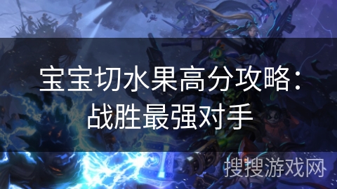 宝宝切水果高分攻略：战胜最强对手