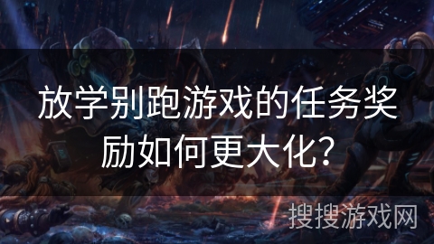放学别跑游戏的任务奖励如何更大化？