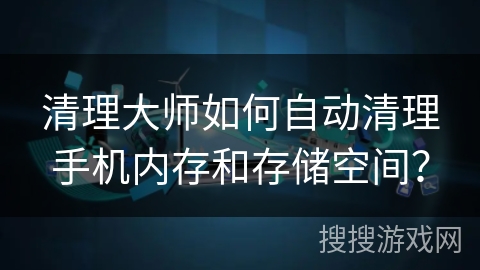 清理大师如何自动清理手机内存和存储空间？