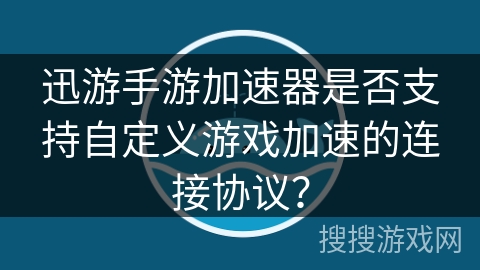 迅游手游加速器是否支持自定义游戏加速的连接协议？