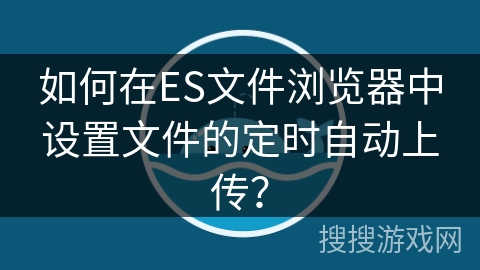 如何在ES文件浏览器中设置文件的定时自动上传？