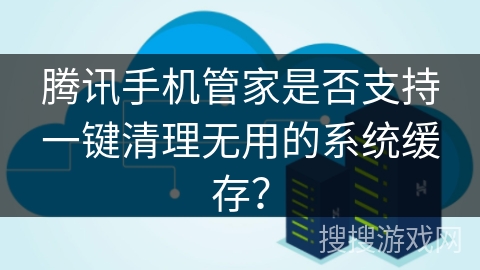腾讯手机管家是否支持一键清理无用的系统缓存？
