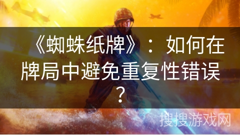 《蜘蛛纸牌》：如何在牌局中避免重复性错误？