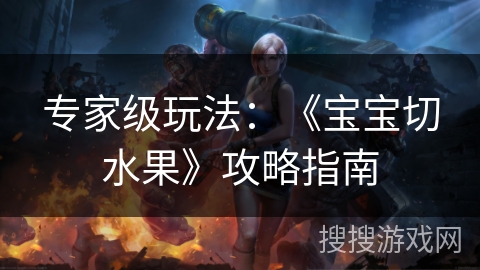 专家级玩法：《宝宝切水果》攻略指南