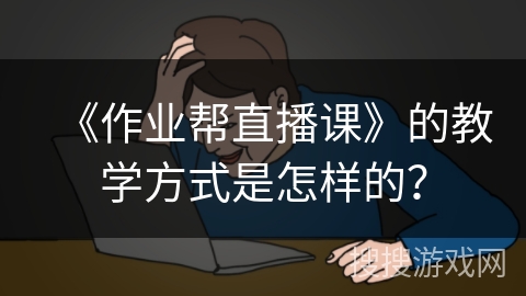 《作业帮直播课》的教学方式是怎样的？