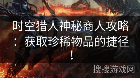 时空猎人神秘商人攻略：获取珍稀物品的捷径！