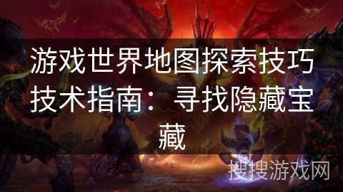 游戏世界地图探索技巧技术指南：寻找隐藏宝藏