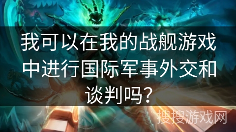 我可以在我的战舰游戏中进行国际军事外交和谈判吗？