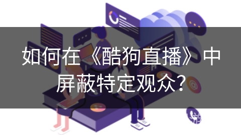 如何在《酷狗直播》中屏蔽特定观众？