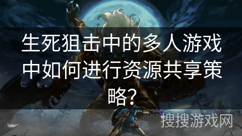 生死狙击中的多人游戏中如何进行资源共享策略？