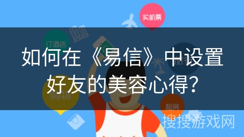 如何在《易信》中设置好友的美容心得？