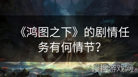 《鸿图之下》的剧情任务有何情节？