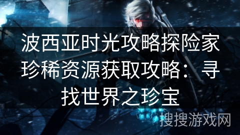 波西亚时光攻略探险家珍稀资源获取攻略：寻找世界之珍宝