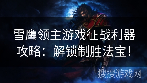 雪鹰领主游戏征战利器攻略：解锁制胜法宝！