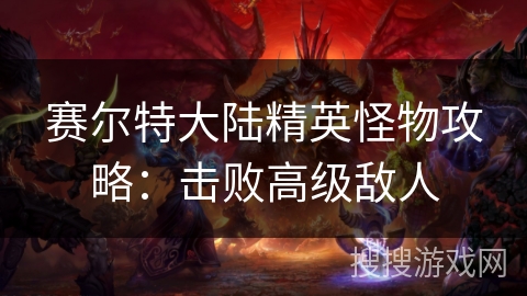 赛尔特大陆精英怪物攻略：击败高级敌人