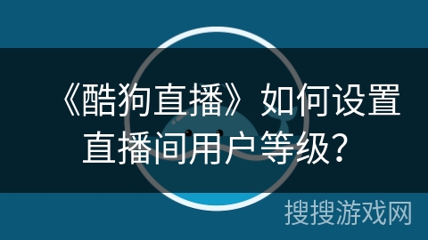 《酷狗直播》如何设置直播间用户等级？