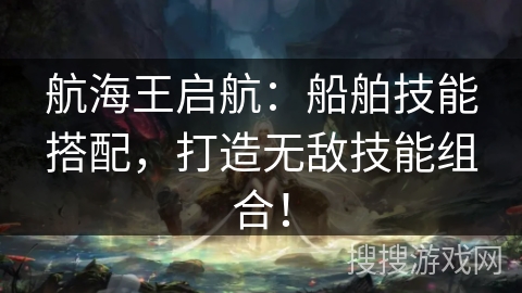 航海王启航：船舶技能搭配，打造无敌技能组合！