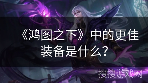 《鸿图之下》中的更佳装备是什么？