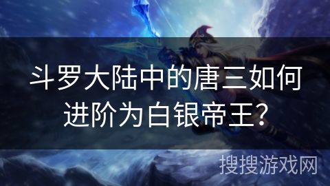 斗罗大陆中的唐三如何进阶为白银帝王？