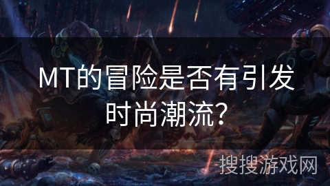 MT的冒险是否有引发时尚潮流? MT的冒险是否有引发时尚潮流?