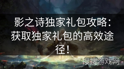 影之诗独家礼包攻略：获取独家礼包的高效途径！