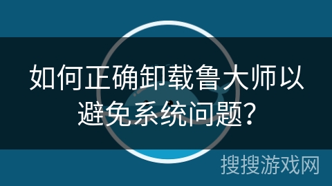 如何正确卸载鲁大师以避免系统问题? 如何正确卸载鲁大师以避免系统问题?