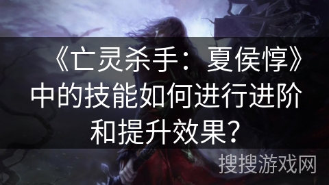 《亡灵杀手：夏侯惇》中的技能如何进行进阶和提升效果？