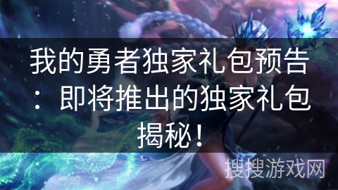 我的勇者独家礼包预告：即将推出的独家礼包揭秘！
