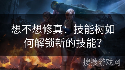 想不想修真：技能树如何解锁新的技能？