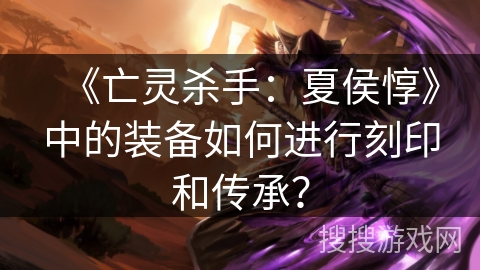 《亡灵杀手：夏侯惇》中的装备如何进行刻印和传承？