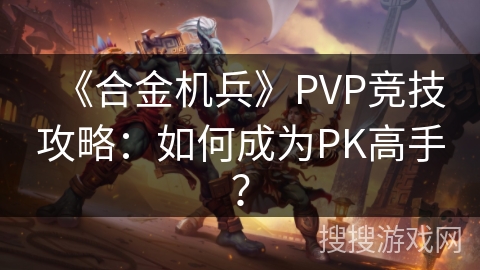 《合金机兵》PVP竞技攻略:如何成为PK高手? 《合金机兵》PVP竞技攻略:如何成为PK高手?