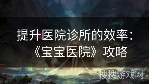 提升医院诊所的效率：《宝宝医院》攻略