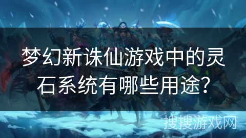 梦幻新诛仙游戏中的灵石系统有哪些用途？