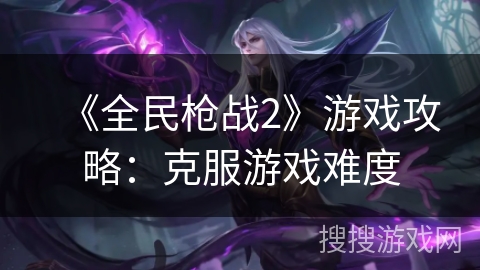 《全民枪战2》游戏攻略：克服游戏难度