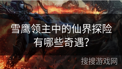 雪鹰领主中的仙界探险有哪些奇遇？