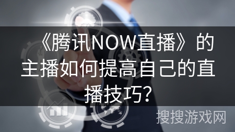 《腾讯NOW直播》的主播如何提高自己的直播技巧？
