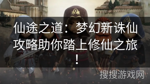 仙途之道：梦幻新诛仙攻略助你踏上修仙之旅！