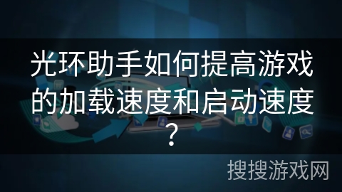 光环助手如何提高游戏的加载速度和启动速度？