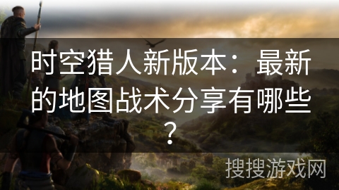 时空猎人新版本:最新的地图战术分享有哪些? 时空猎人新版本:最新的地图战术分享有哪些?