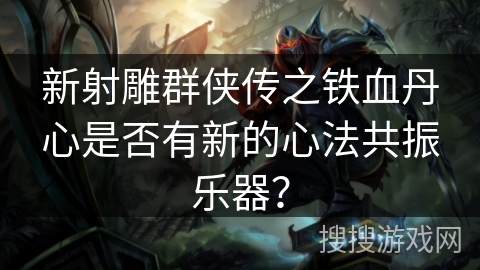 新射雕群侠传之铁血丹心是否有新的心法共振乐器? 新射雕群侠传之铁血丹心是否有新的心法共振乐器?