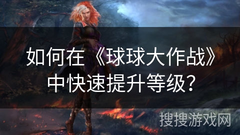 如何在《球球大作战》中快速提升等级？