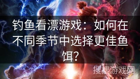 钓鱼看漂游戏：如何在不同季节中选择更佳鱼饵？