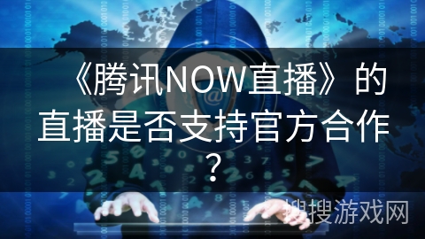 《腾讯NOW直播》的直播是否支持官方合作? 《腾讯NOW直播》的直播是否支持官方合作?