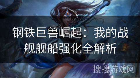 钢铁巨兽崛起：我的战舰舰船强化全解析