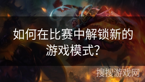 如何在比赛中解锁新的游戏模式? 如何在比赛中解锁新的游戏模式?