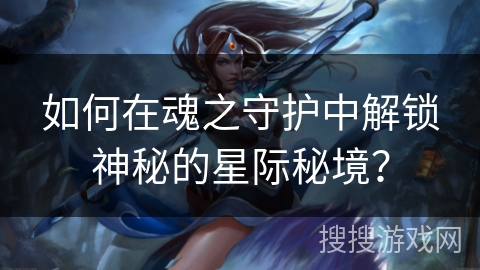 如何在魂之守护中解锁神秘的星际秘境？